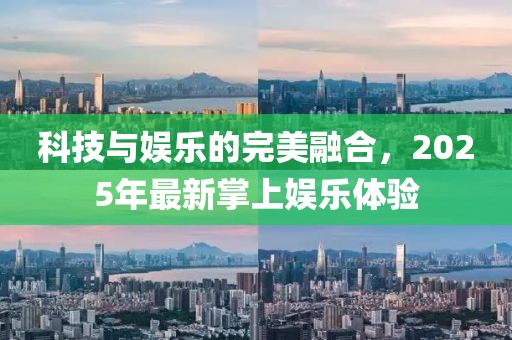 科技与娱乐的完美融合，2025年最新掌上娱乐体验