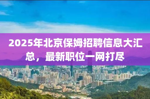 2025年北京保姆招聘信息大汇总，最新职位一网打尽