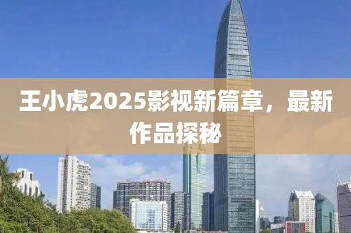 王小虎2025影视新篇章，最新作品探秘