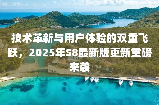 技术革新与用户体验的双重飞跃，2025年S8最新版更新重磅来袭