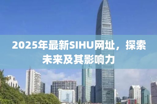 2025年最新SIHU网址，探索未来及其影响力