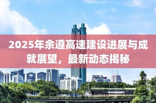 2025年余遵高速建设进展与成就展望，最新动态揭秘