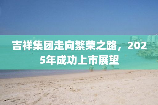 吉祥集团走向繁荣之路，2025年成功上市展望