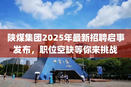 陕煤集团2025年最新招聘启事发布，职位空缺等你来挑战