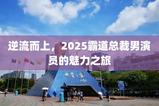 逆流而上，2025霸道总裁男演员的魅力之旅