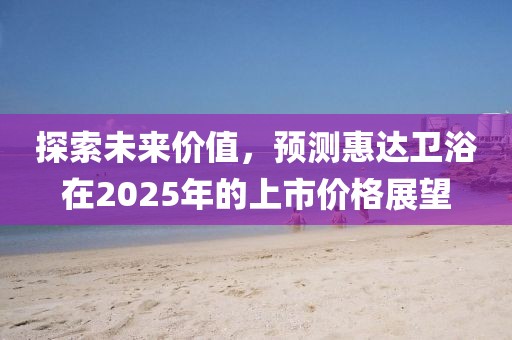 探索未来价值，预测惠达卫浴在2025年的上市价格展望