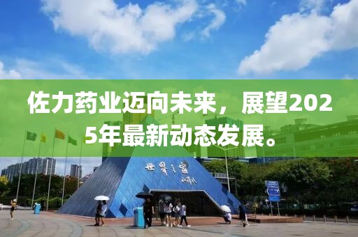 佐力药业迈向未来，展望2025年最新动态发展。