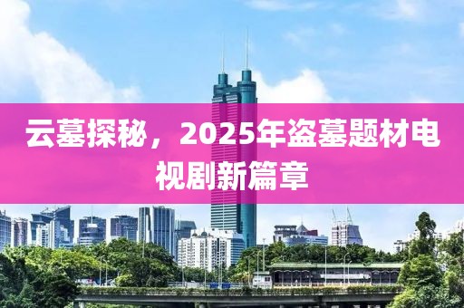 云墓探秘，2025年盗墓题材电视剧新篇章