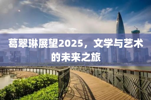 葛翠琳展望2025，文学与艺术的未来之旅