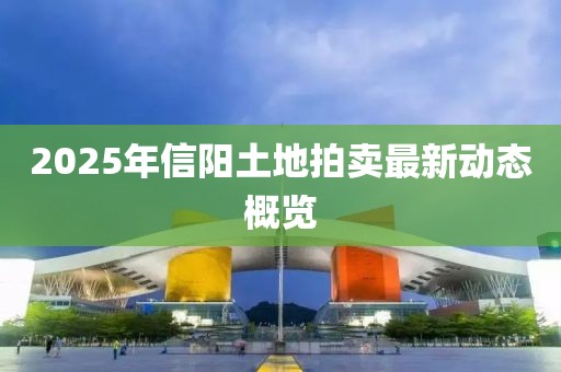 2025年信阳土地拍卖最新动态概览