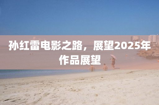 孙红雷电影之路，展望2025年作品展望