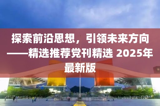 探索前沿思想，引领未来方向——精选推荐党刊精选 2025年最新版