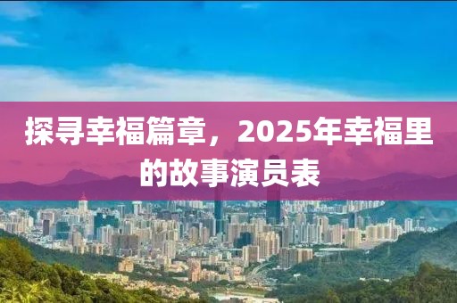 探寻幸福篇章，2025年幸福里的故事演员表