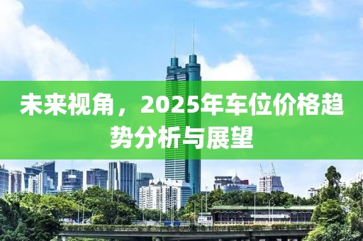 未来视角，2025年车位价格趋势分析与展望