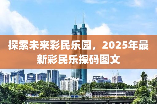 探索未来彩民乐园，2025年最新彩民乐探码图文
