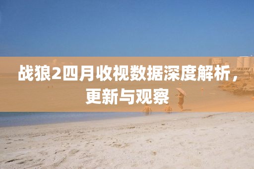 战狼2四月收视数据深度解析，更新与观察