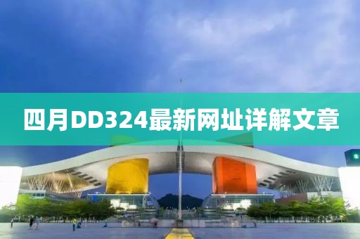 四月DD324最新网址详解文章