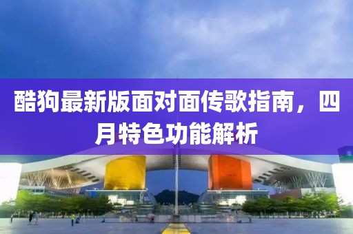 酷狗最新版面对面传歌指南，四月特色功能解析