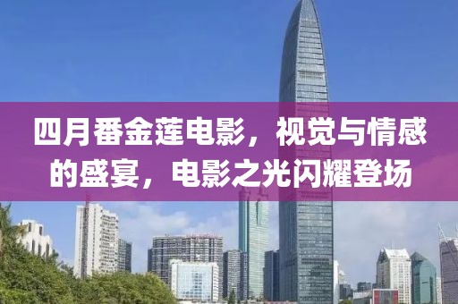 四月番金莲电影，视觉与情感的盛宴，电影之光闪耀登场