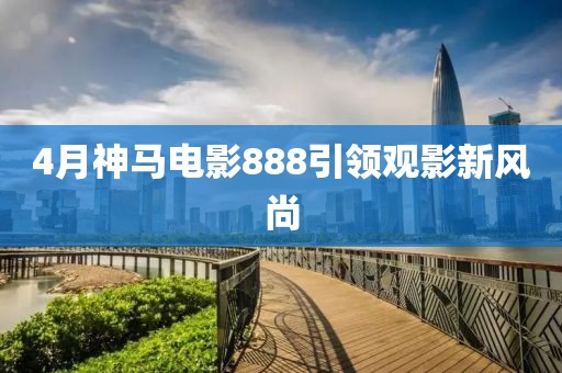 4月神马电影888引领观影新风尚