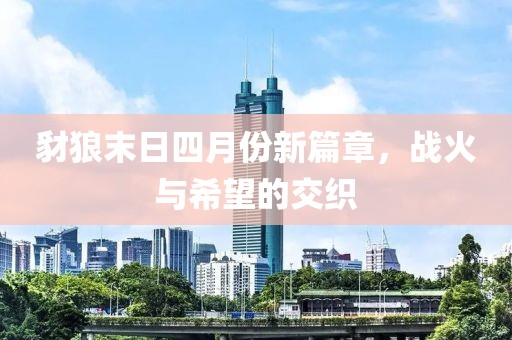 豺狼末日四月份新篇章，战火与希望的交织