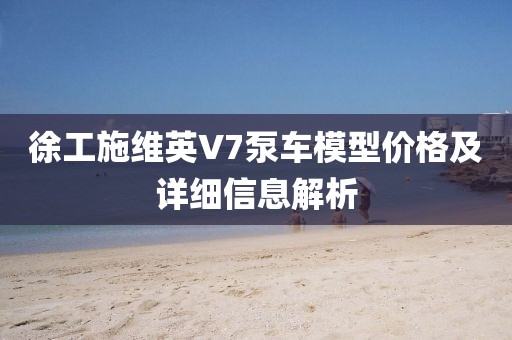 徐工施维英V7泵车模型价格及详细信息解析