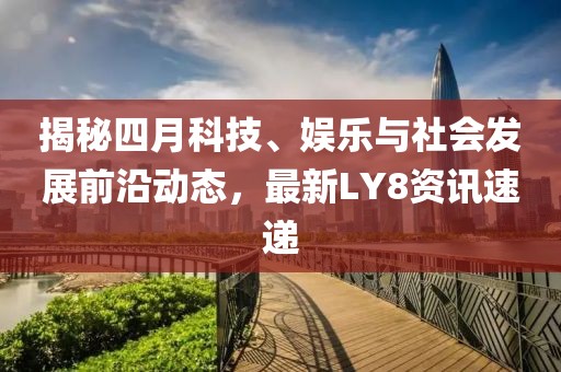 揭秘四月科技、娱乐与社会发展前沿动态，最新LY8资讯速递