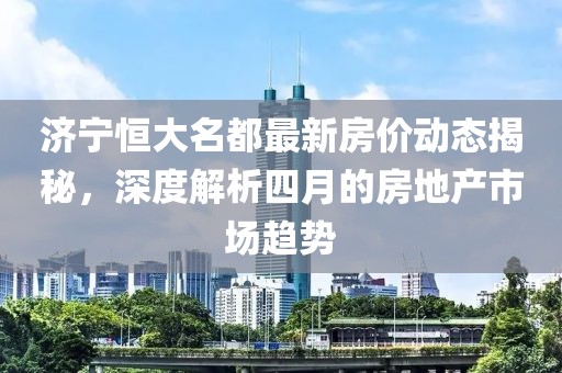 济宁恒大名都最新房价动态揭秘，深度解析四月的房地产市场趋势