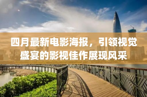 四月最新电影海报，引领视觉盛宴的影视佳作展现风采