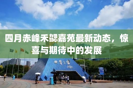 四月赤峰禾勰嘉苑最新动态，惊喜与期待中的发展