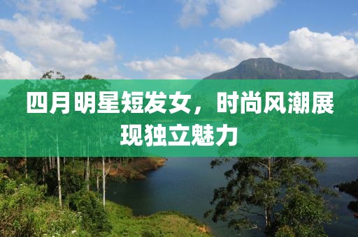 四月明星短发女，时尚风潮展现独立魅力