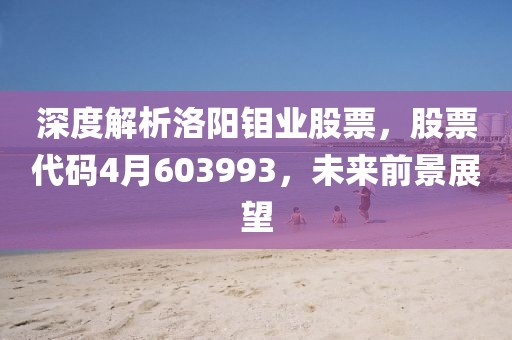 深度解析洛阳钼业股票，股票代码4月603993，未来前景展望