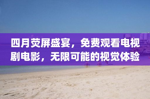 四月荧屏盛宴，免费观看电视剧电影，无限可能的视觉体验