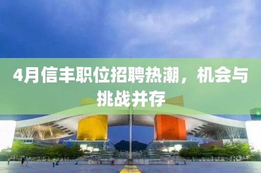 4月信丰职位招聘热潮，机会与挑战并存