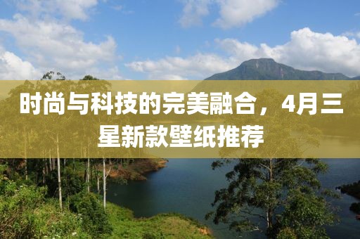 时尚与科技的完美融合，4月三星新款壁纸推荐
