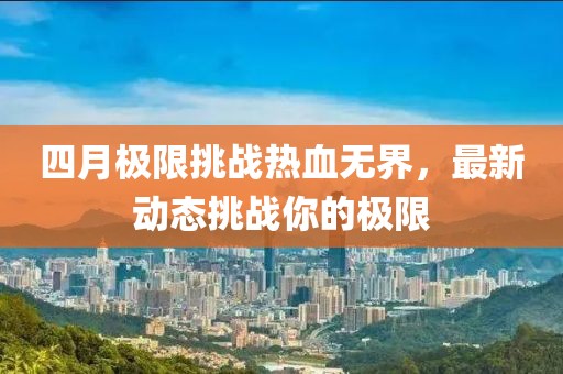 四月极限挑战热血无界，最新动态挑战你的极限