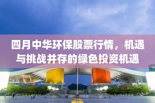 四月中华环保股票行情，机遇与挑战并存的绿色投资机遇