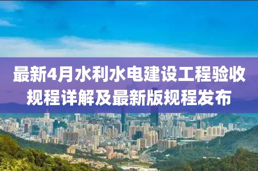 最新4月水利水电建设工程验收规程详解及最新版规程发布