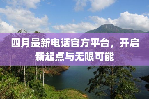 四月最新电话官方平台，开启新起点与无限可能