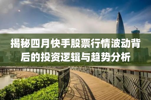 揭秘四月快手股票行情波动背后的投资逻辑与趋势分析