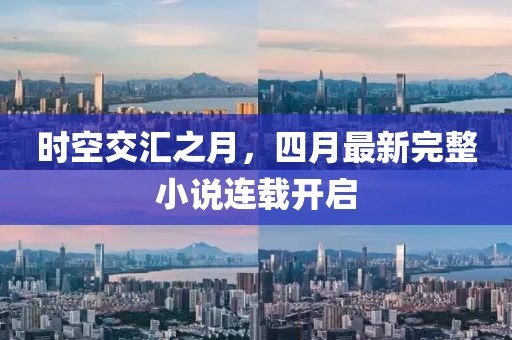 时空交汇之月，四月最新完整小说连载开启