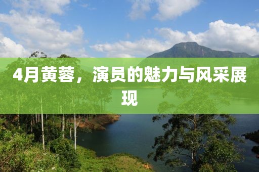 4月黄蓉，演员的魅力与风采展现