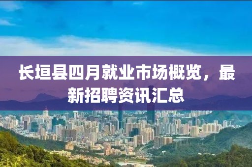 长垣县四月就业市场概览，最新招聘资讯汇总