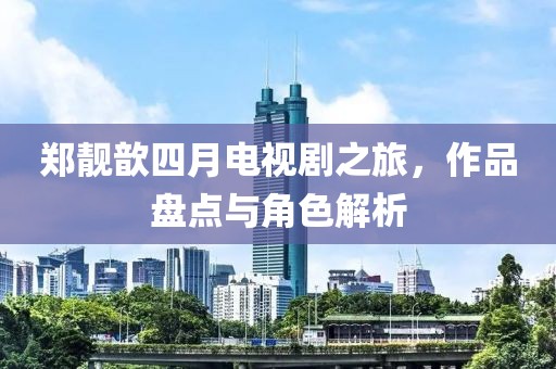 郑靓歆四月电视剧之旅，作品盘点与角色解析