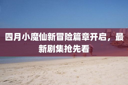 四月小魔仙新冒险篇章开启，最新剧集抢先看