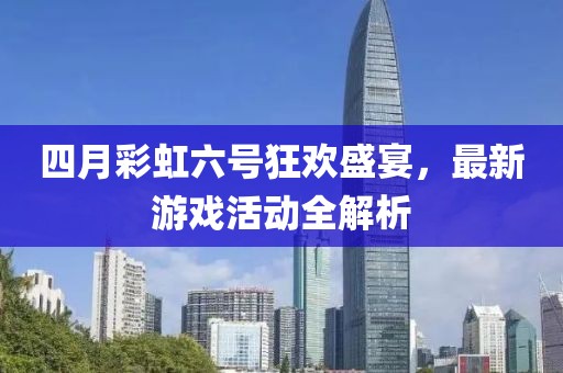 四月彩虹六号狂欢盛宴，最新游戏活动全解析