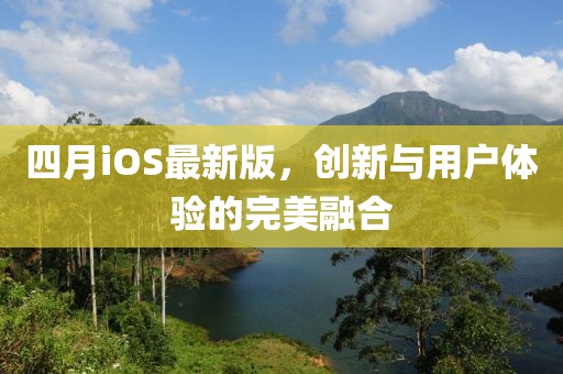 四月iOS最新版，创新与用户体验的完美融合