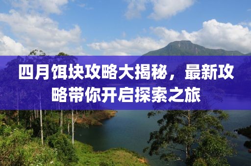 四月饵块攻略大揭秘，最新攻略带你开启探索之旅