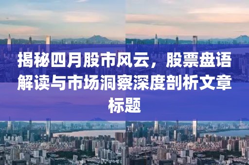 揭秘四月股市风云，股票盘语解读与市场洞察深度剖析文章标题