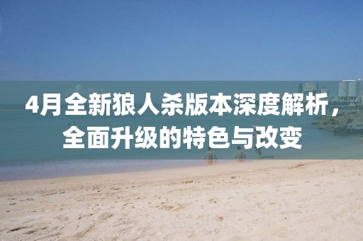 4月全新狼人杀版本深度解析，全面升级的特色与改变